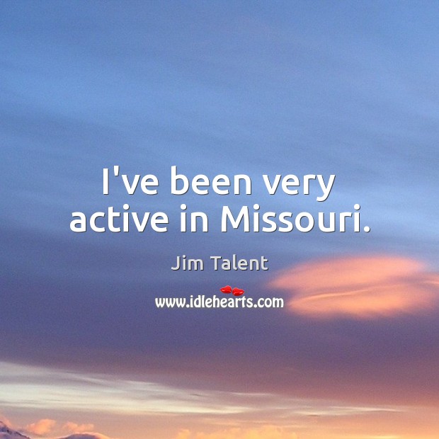 I’ve been very active in Missouri. Jim Talent Picture Quote