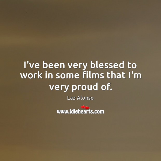 I’ve been very blessed to work in some films that I’m very proud of. Laz Alonso Picture Quote