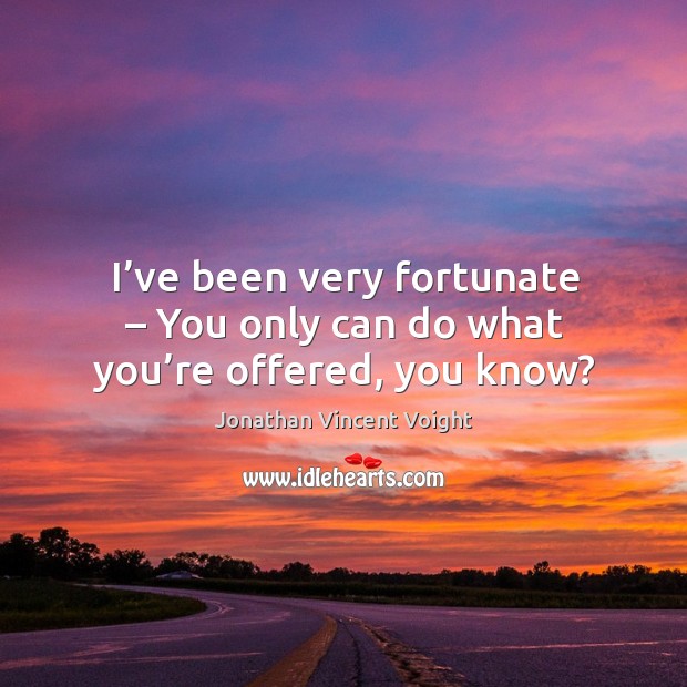 I’ve been very fortunate – you only can do what you’re offered, you know? Jonathan Vincent Voight Picture Quote