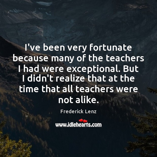 I’ve been very fortunate because many of the teachers I had were Realize Quotes Image