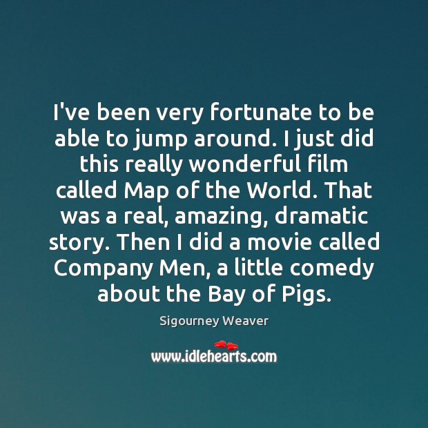 I’ve been very fortunate to be able to jump around. I just Sigourney Weaver Picture Quote