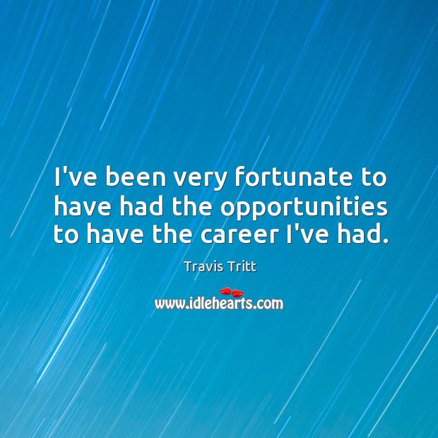 I’ve been very fortunate to have had the opportunities to have the career I’ve had. Travis Tritt Picture Quote