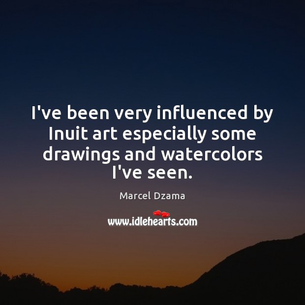 I’ve been very influenced by Inuit art especially some drawings and watercolors I’ve seen. Marcel Dzama Picture Quote
