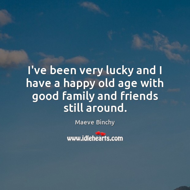I’ve been very lucky and I have a happy old age with good family and friends still around. Image