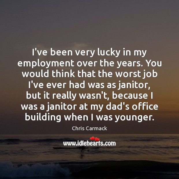 I’ve been very lucky in my employment over the years. You would Chris Carmack Picture Quote