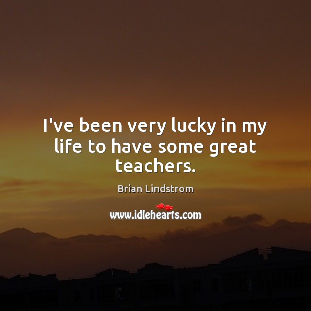I’ve been very lucky in my life to have some great teachers. Brian Lindstrom Picture Quote
