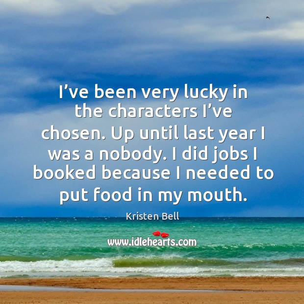 I’ve been very lucky in the characters I’ve chosen. Up until last year I was a nobody. Kristen Bell Picture Quote