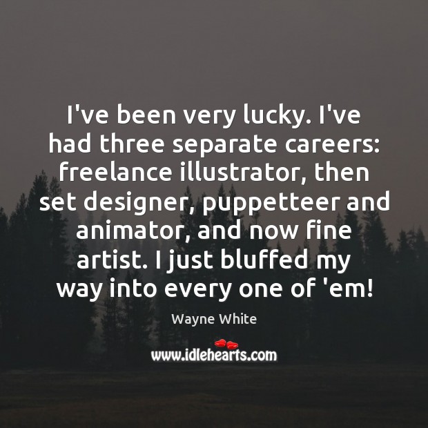 I’ve been very lucky. I’ve had three separate careers: freelance illustrator, then Wayne White Picture Quote