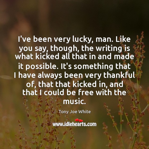 I’ve been very lucky, man. Like you say, though, the writing is Tony Joe White Picture Quote