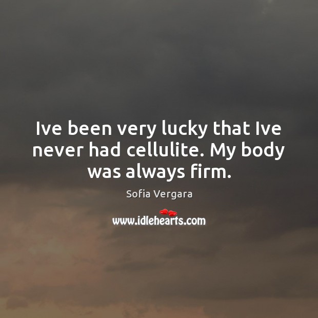 Ive been very lucky that Ive never had cellulite. My body was always firm. Sofia Vergara Picture Quote