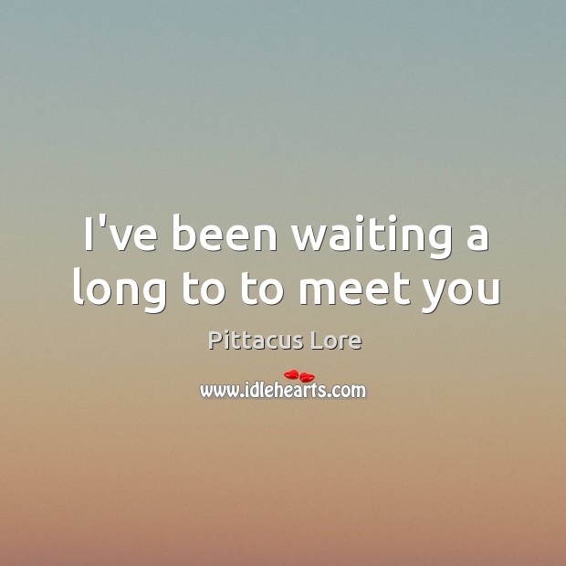 I’ve been waiting a long to to meet you Pittacus Lore Picture Quote