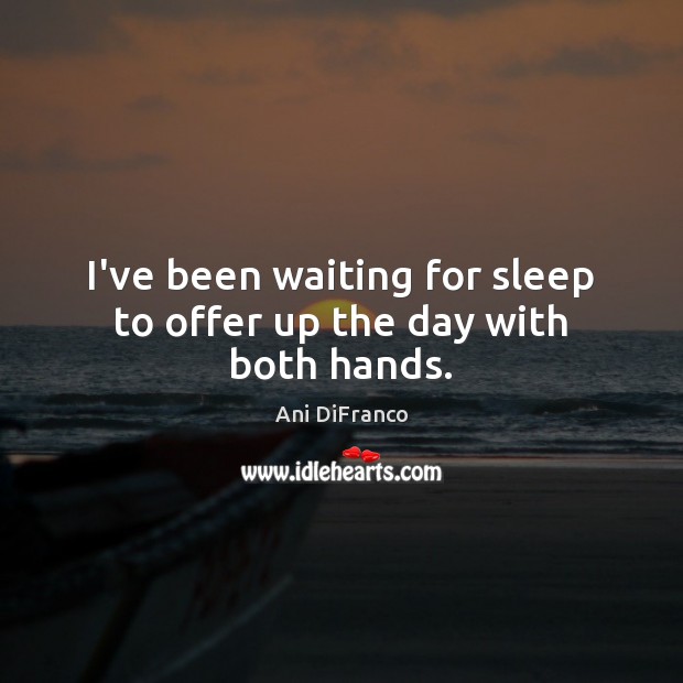 I’ve been waiting for sleep to offer up the day with both hands. Ani DiFranco Picture Quote