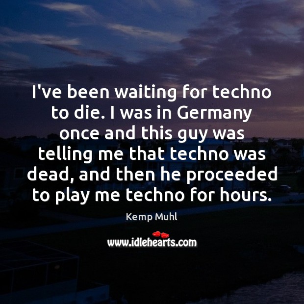 I’ve been waiting for techno to die. I was in Germany once Kemp Muhl Picture Quote