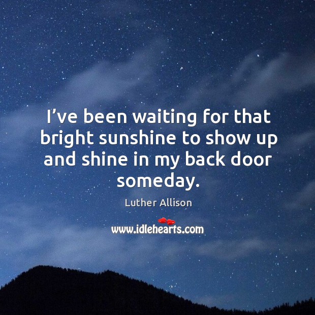 I’ve been waiting for that bright sunshine to show up and shine in my back door someday. Image