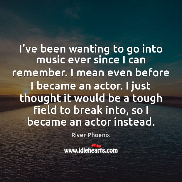 I’ve been wanting to go into music ever since I can remember. River Phoenix Picture Quote