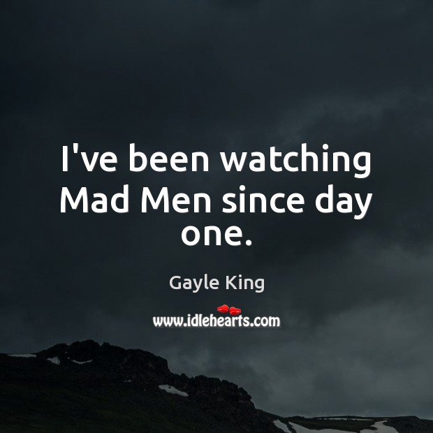 I’ve been watching Mad Men since day one. Gayle King Picture Quote