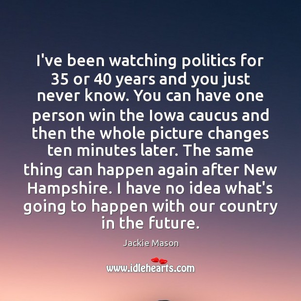 I’ve been watching politics for 35 or 40 years and you just never know. Jackie Mason Picture Quote