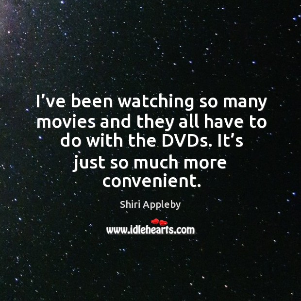I’ve been watching so many movies and they all have to do with the dvds. It’s just so much more convenient. Shiri Appleby Picture Quote