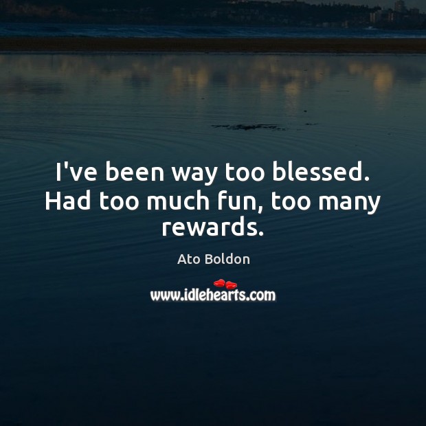 I’ve been way too blessed. Had too much fun, too many rewards. Ato Boldon Picture Quote