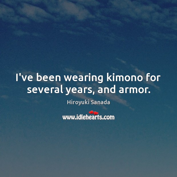 I’ve been wearing kimono for several years, and armor. Hiroyuki Sanada Picture Quote