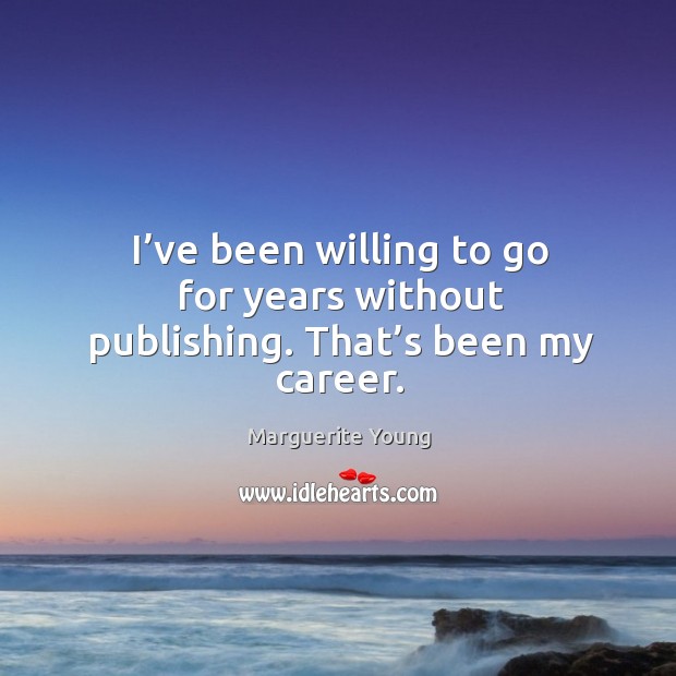 I’ve been willing to go for years without publishing. That’s been my career. Marguerite Young Picture Quote