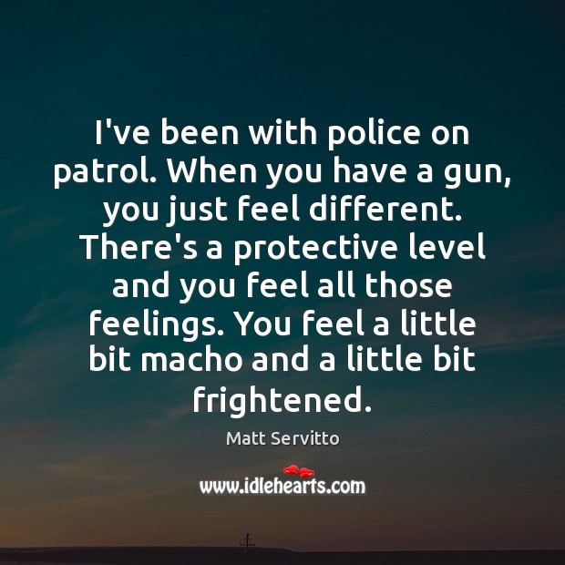 I’ve been with police on patrol. When you have a gun, you Matt Servitto Picture Quote