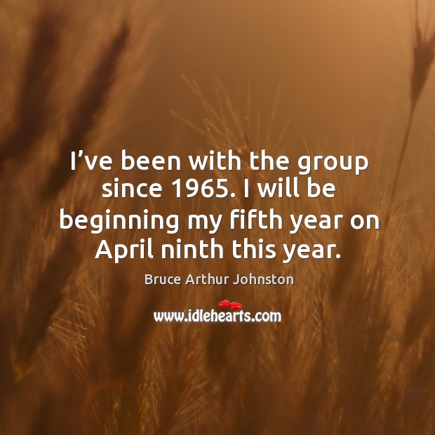 I’ve been with the group since 1965. I will be beginning my fifth year on april ninth this year. Bruce Arthur Johnston Picture Quote