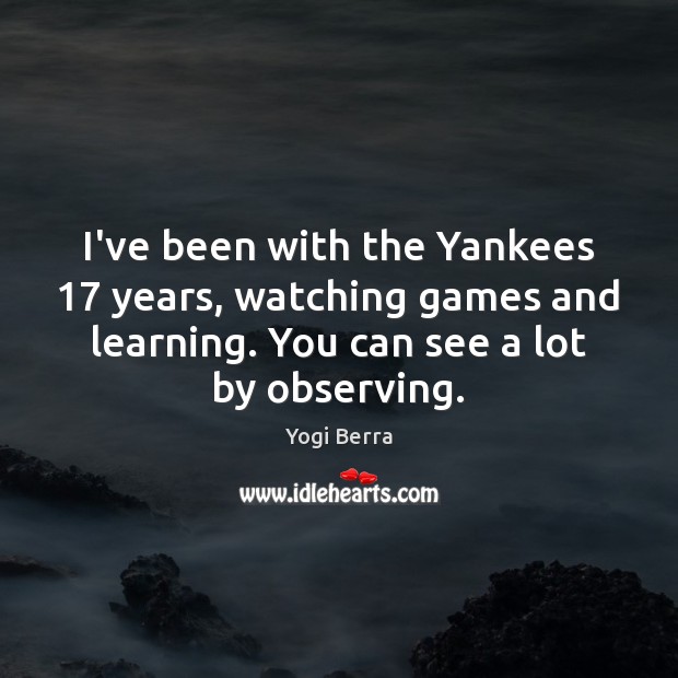 I’ve been with the Yankees 17 years, watching games and learning. You can Yogi Berra Picture Quote