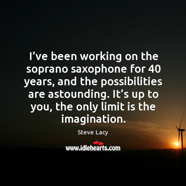 I’ve been working on the soprano saxophone for 40 years, and the possibilities are astounding. Steve Lacy Picture Quote