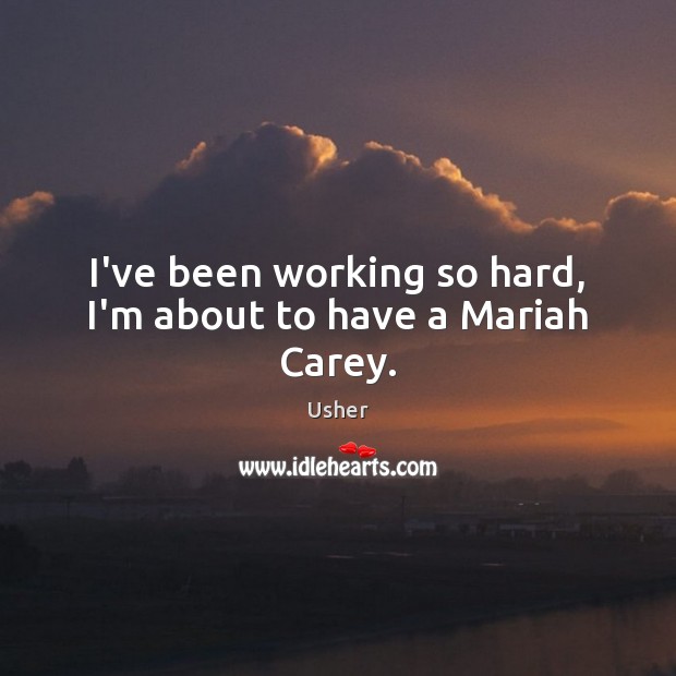 I’ve been working so hard, I’m about to have a Mariah Carey. Usher Picture Quote