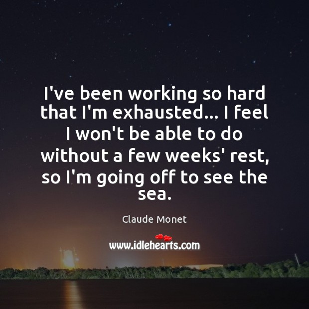 I’ve been working so hard that I’m exhausted… I feel I won’t Claude Monet Picture Quote