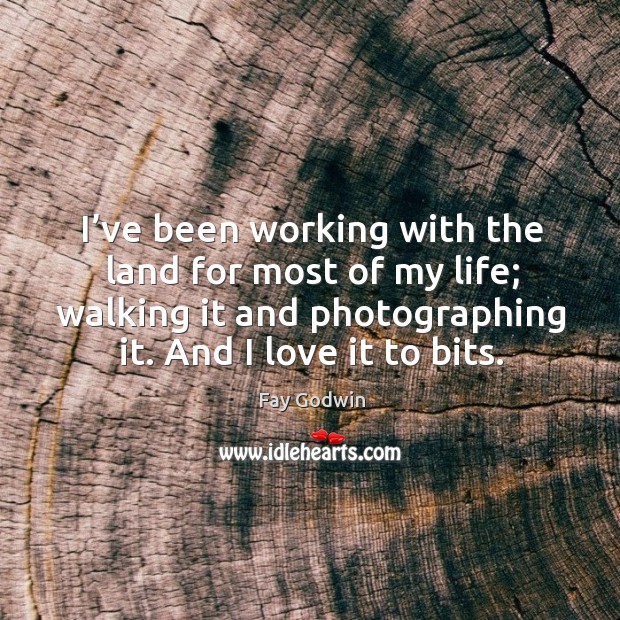 I’ve been working with the land for most of my life; walking it and photographing it. Fay Godwin Picture Quote