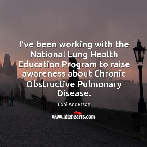 I’ve been working with the national lung health education program to raise awareness about chronic obstructive pulmonary disease. Loni Anderson Picture Quote
