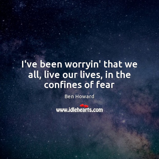 I’ve been worryin’ that we all, live our lives, in the confines of fear Ben Howard Picture Quote