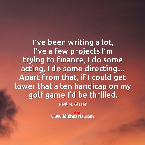 I’ve been writing a lot, I’ve a few projects I’m trying to finance, I do some acting Paul M. Glaser Picture Quote