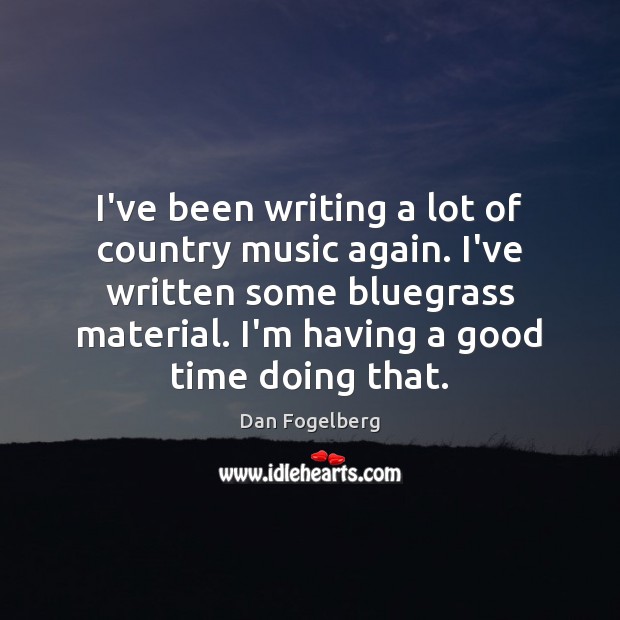 I’ve been writing a lot of country music again. I’ve written some Dan Fogelberg Picture Quote