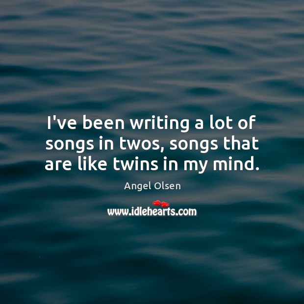 I’ve been writing a lot of songs in twos, songs that are like twins in my mind. Angel Olsen Picture Quote