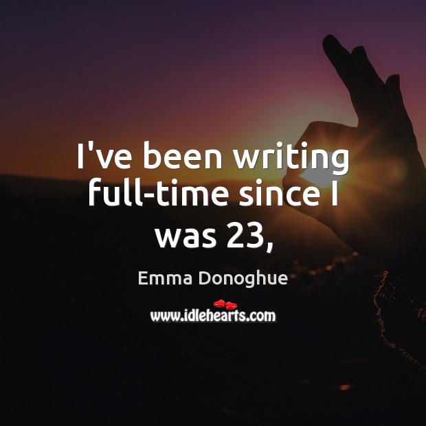 I’ve been writing full-time since I was 23, Emma Donoghue Picture Quote