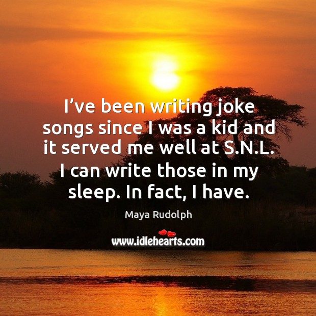 I’ve been writing joke songs since I was a kid and it served me well at s.n.l. I can write those in my sleep. In fact, I have. Maya Rudolph Picture Quote