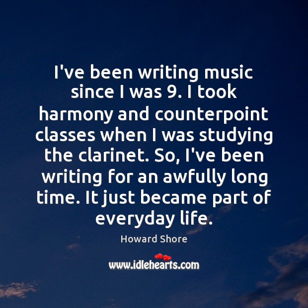 I’ve been writing music since I was 9. I took harmony and counterpoint Howard Shore Picture Quote