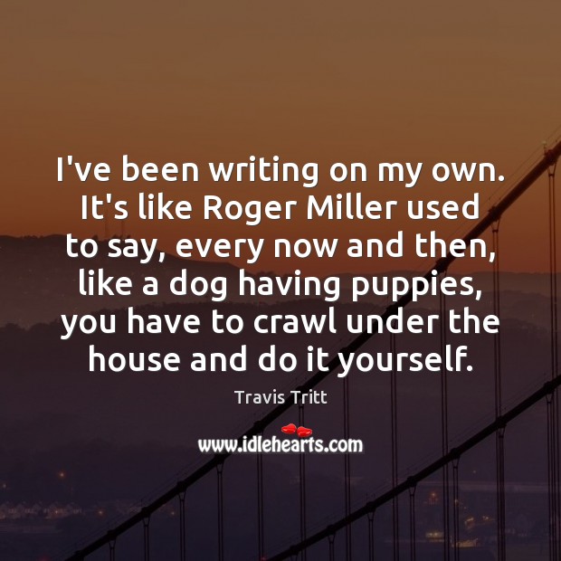 I’ve been writing on my own. It’s like Roger Miller used to Travis Tritt Picture Quote