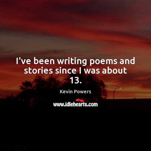 I’ve been writing poems and stories since I was about 13. Kevin Powers Picture Quote