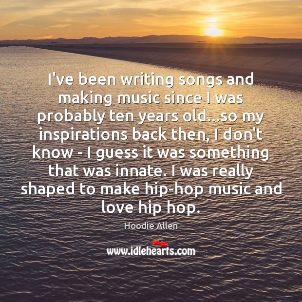 I’ve been writing songs and making music since I was probably ten Hoodie Allen Picture Quote