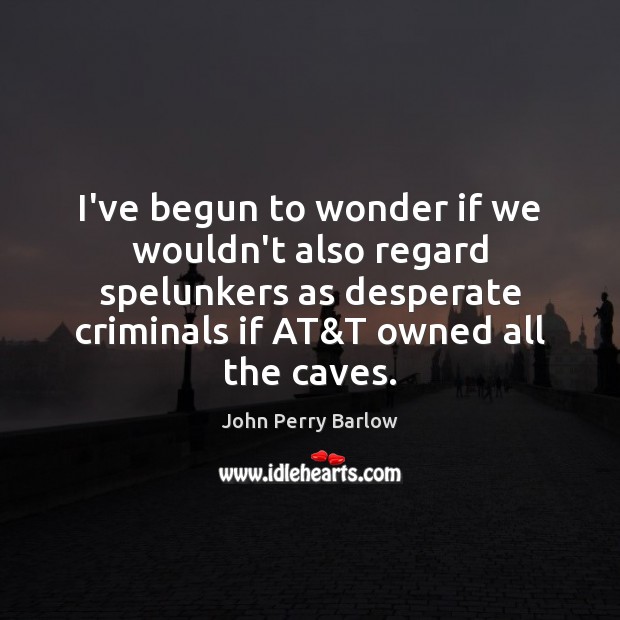 I’ve begun to wonder if we wouldn’t also regard spelunkers as desperate John Perry Barlow Picture Quote