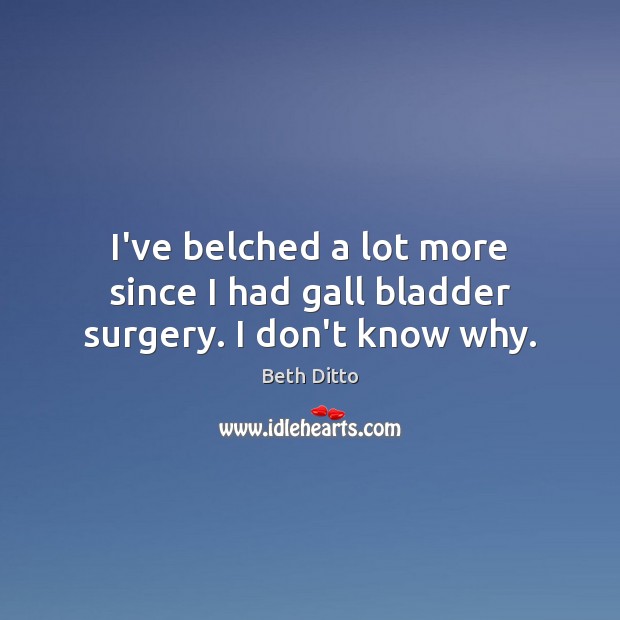 I’ve belched a lot more since I had gall bladder surgery. I don’t know why. Beth Ditto Picture Quote