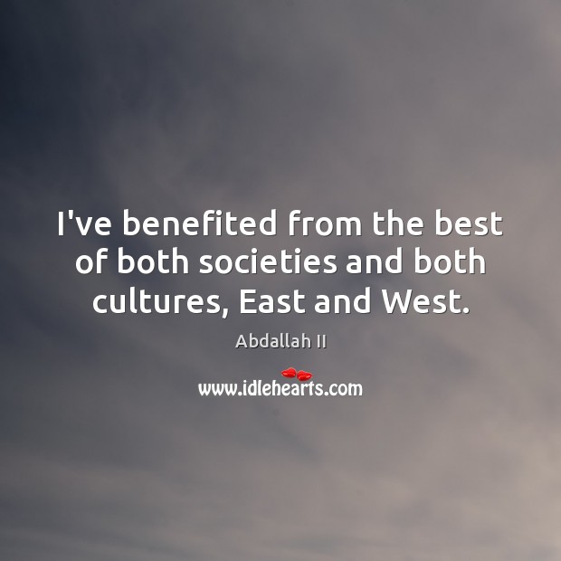 I’ve benefited from the best of both societies and both cultures, East and West. Abdallah II Picture Quote