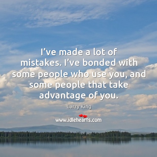 I’ve bonded with some people who use you, and some people that take advantage of you. Image
