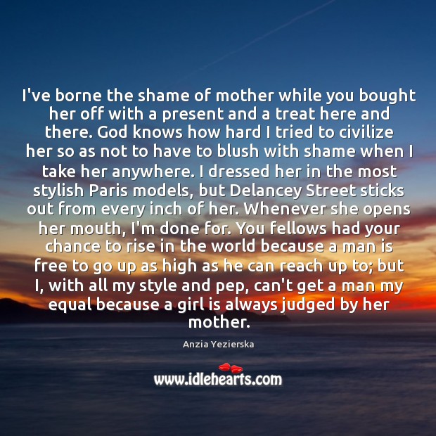 I’ve borne the shame of mother while you bought her off with Anzia Yezierska Picture Quote