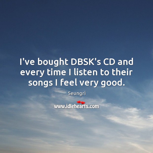 I’ve bought DBSK’s CD and every time I listen to their songs I feel very good. Seungri Picture Quote