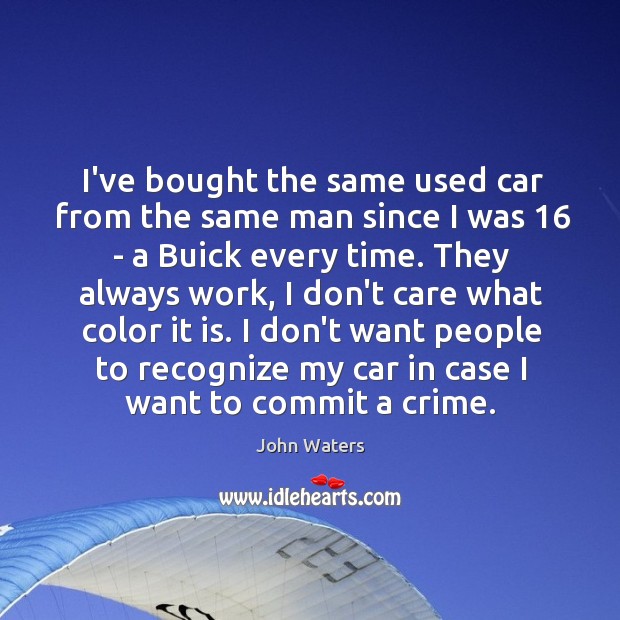 I’ve bought the same used car from the same man since I John Waters Picture Quote